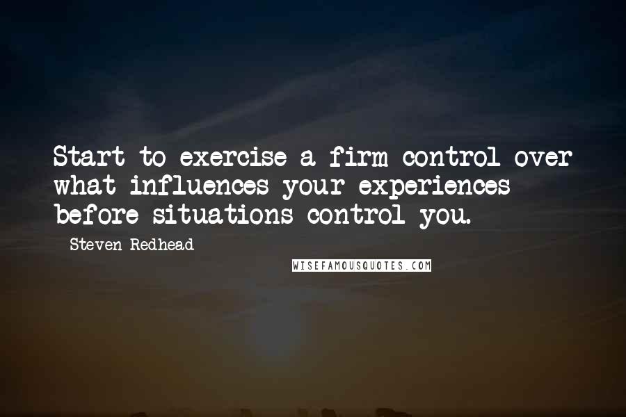 Steven Redhead Quotes: Start to exercise a firm control over what influences your experiences before situations control you.