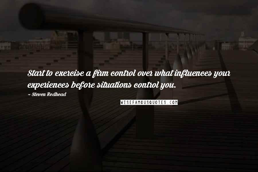 Steven Redhead Quotes: Start to exercise a firm control over what influences your experiences before situations control you.