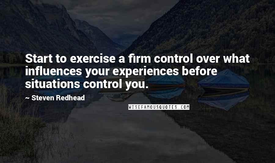 Steven Redhead Quotes: Start to exercise a firm control over what influences your experiences before situations control you.