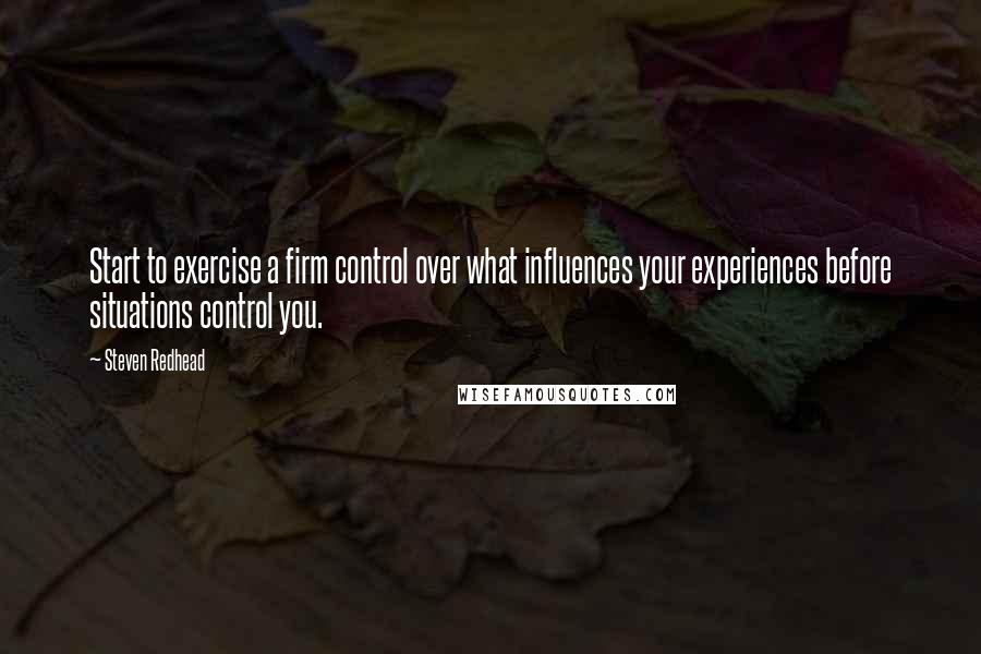 Steven Redhead Quotes: Start to exercise a firm control over what influences your experiences before situations control you.