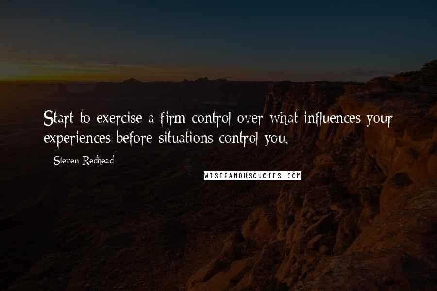 Steven Redhead Quotes: Start to exercise a firm control over what influences your experiences before situations control you.