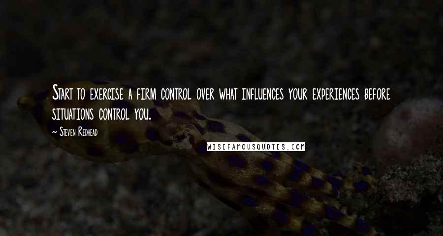 Steven Redhead Quotes: Start to exercise a firm control over what influences your experiences before situations control you.