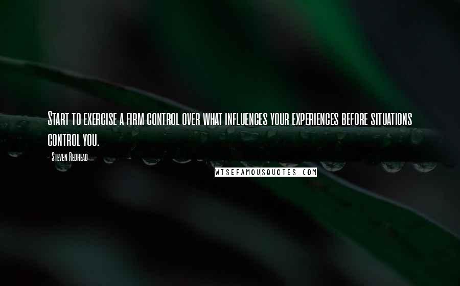 Steven Redhead Quotes: Start to exercise a firm control over what influences your experiences before situations control you.