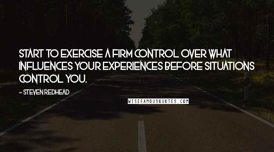Steven Redhead Quotes: Start to exercise a firm control over what influences your experiences before situations control you.