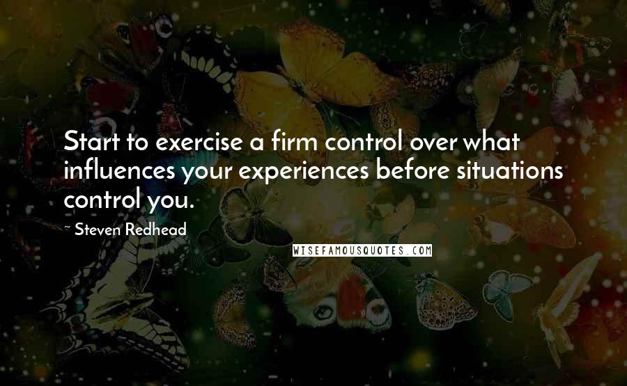Steven Redhead Quotes: Start to exercise a firm control over what influences your experiences before situations control you.