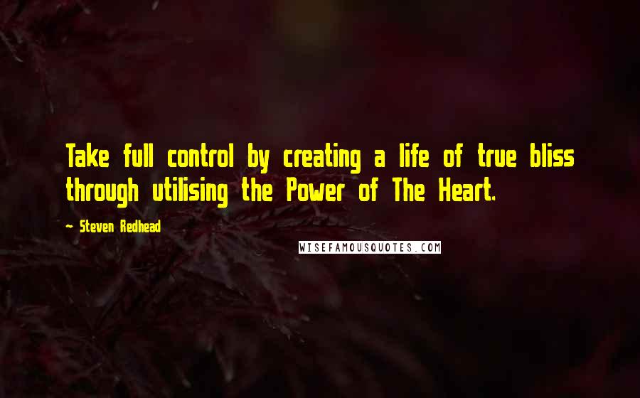 Steven Redhead Quotes: Take full control by creating a life of true bliss through utilising the Power of The Heart.