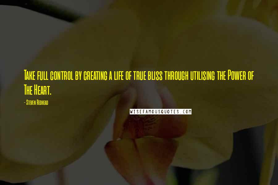 Steven Redhead Quotes: Take full control by creating a life of true bliss through utilising the Power of The Heart.