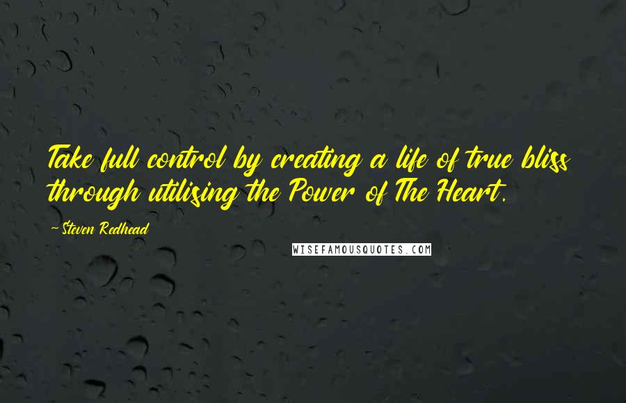 Steven Redhead Quotes: Take full control by creating a life of true bliss through utilising the Power of The Heart.