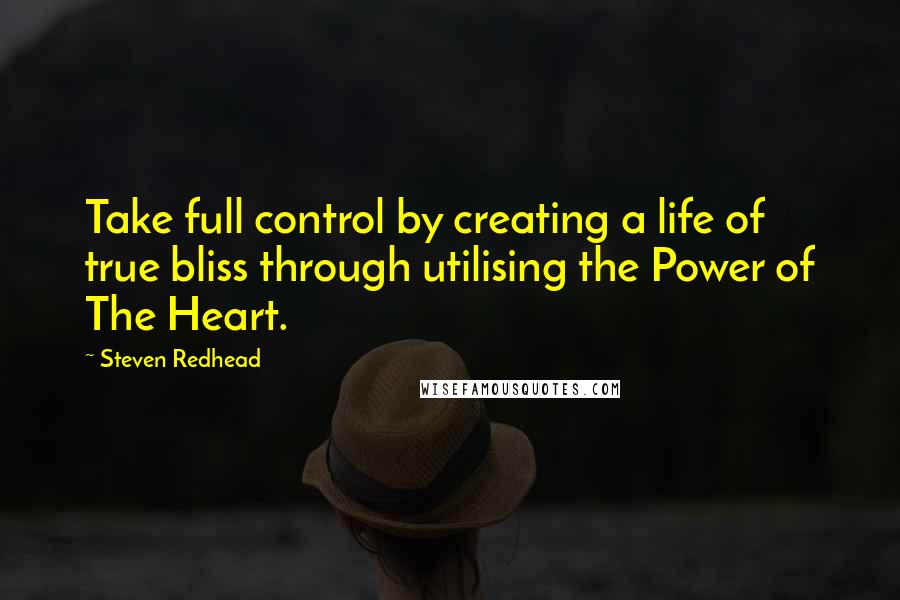 Steven Redhead Quotes: Take full control by creating a life of true bliss through utilising the Power of The Heart.