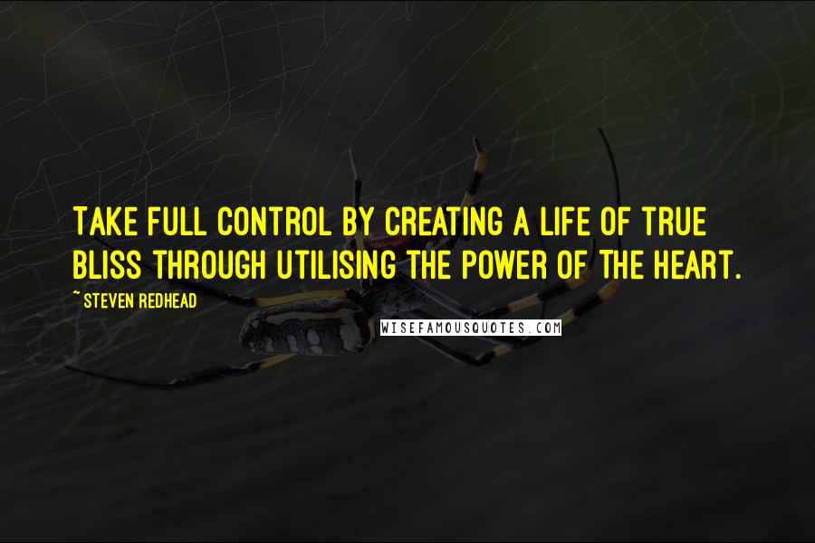 Steven Redhead Quotes: Take full control by creating a life of true bliss through utilising the Power of The Heart.