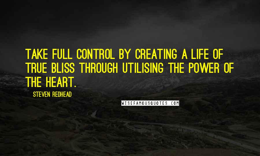 Steven Redhead Quotes: Take full control by creating a life of true bliss through utilising the Power of The Heart.