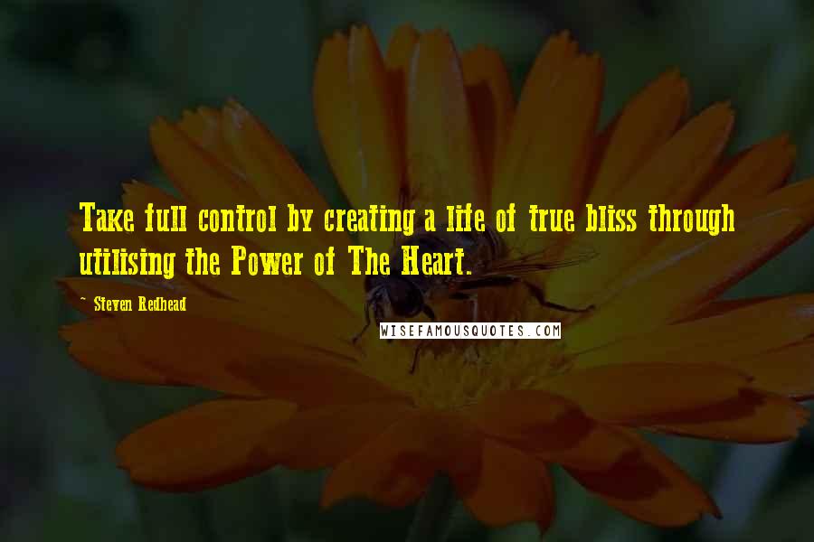 Steven Redhead Quotes: Take full control by creating a life of true bliss through utilising the Power of The Heart.