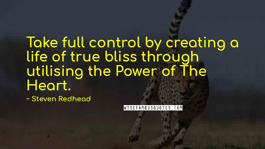 Steven Redhead Quotes: Take full control by creating a life of true bliss through utilising the Power of The Heart.