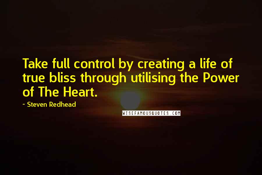 Steven Redhead Quotes: Take full control by creating a life of true bliss through utilising the Power of The Heart.