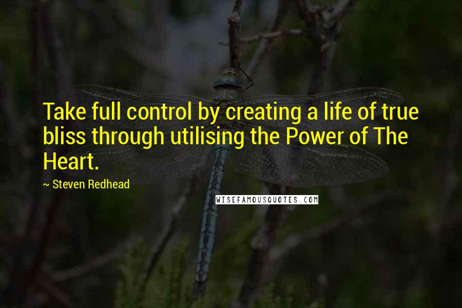 Steven Redhead Quotes: Take full control by creating a life of true bliss through utilising the Power of The Heart.