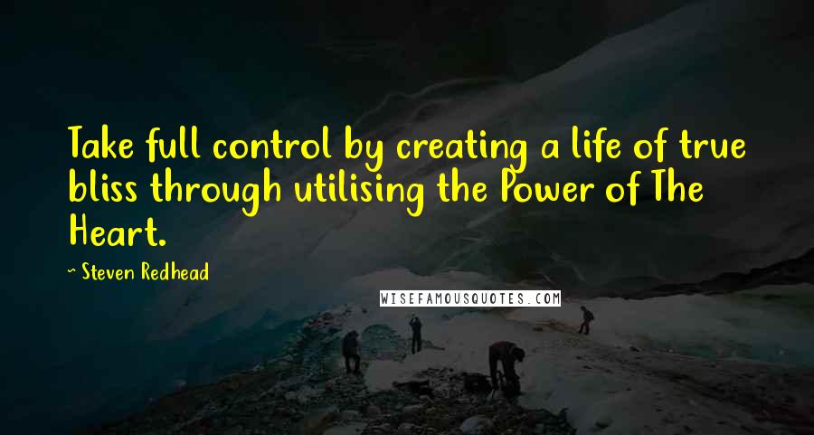 Steven Redhead Quotes: Take full control by creating a life of true bliss through utilising the Power of The Heart.