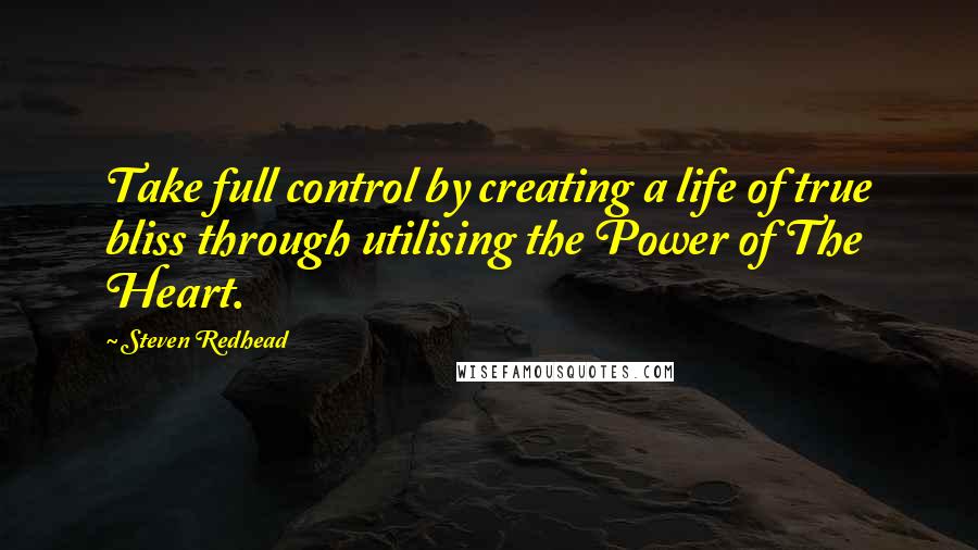 Steven Redhead Quotes: Take full control by creating a life of true bliss through utilising the Power of The Heart.