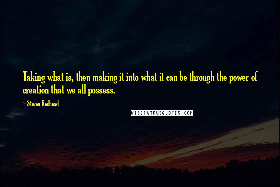 Steven Redhead Quotes: Taking what is, then making it into what it can be through the power of creation that we all possess.