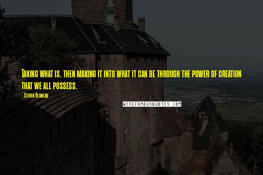 Steven Redhead Quotes: Taking what is, then making it into what it can be through the power of creation that we all possess.