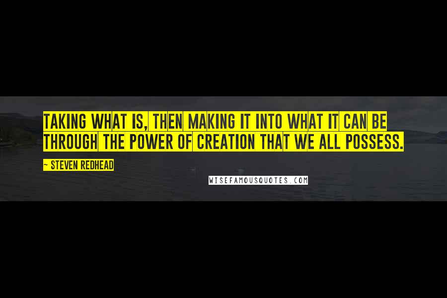 Steven Redhead Quotes: Taking what is, then making it into what it can be through the power of creation that we all possess.