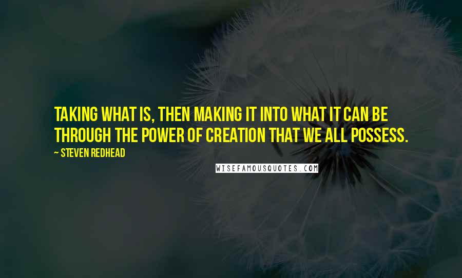 Steven Redhead Quotes: Taking what is, then making it into what it can be through the power of creation that we all possess.