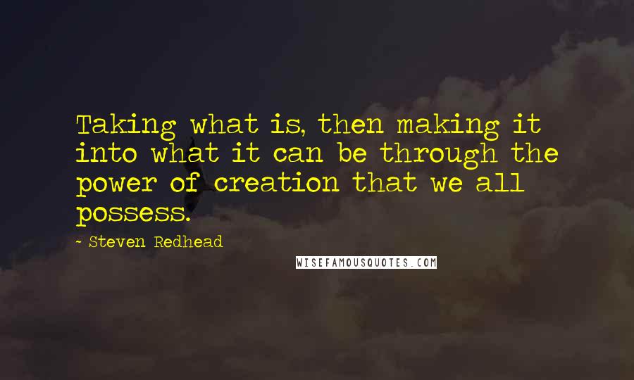 Steven Redhead Quotes: Taking what is, then making it into what it can be through the power of creation that we all possess.