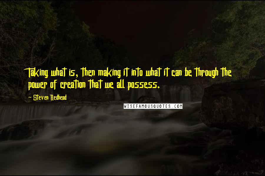 Steven Redhead Quotes: Taking what is, then making it into what it can be through the power of creation that we all possess.