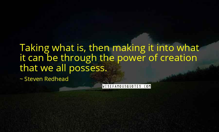 Steven Redhead Quotes: Taking what is, then making it into what it can be through the power of creation that we all possess.