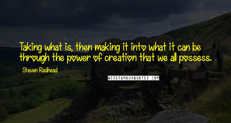 Steven Redhead Quotes: Taking what is, then making it into what it can be through the power of creation that we all possess.