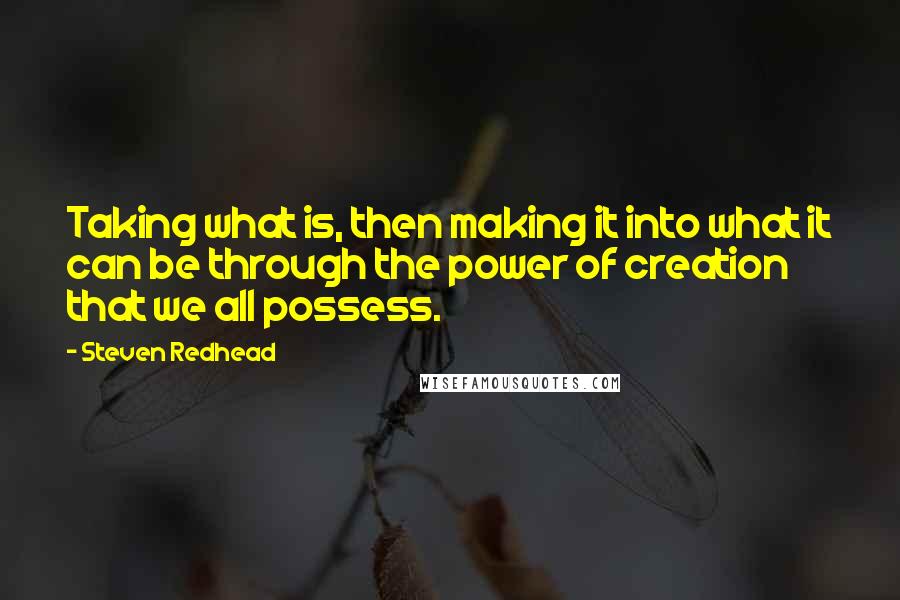 Steven Redhead Quotes: Taking what is, then making it into what it can be through the power of creation that we all possess.