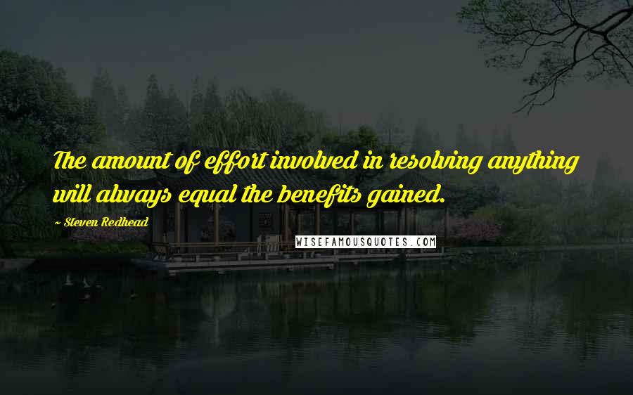 Steven Redhead Quotes: The amount of effort involved in resolving anything will always equal the benefits gained.