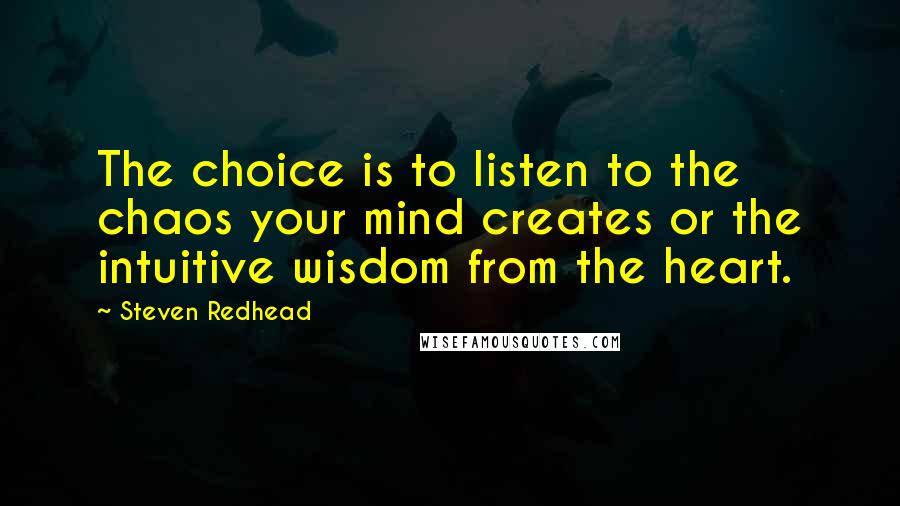 Steven Redhead Quotes: The choice is to listen to the chaos your mind creates or the intuitive wisdom from the heart.