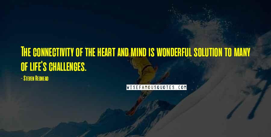 Steven Redhead Quotes: The connectivity of the heart and mind is wonderful solution to many of life's challenges.