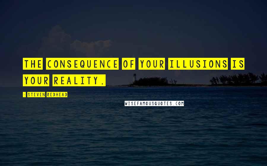 Steven Redhead Quotes: The consequence of your illusions is your reality.