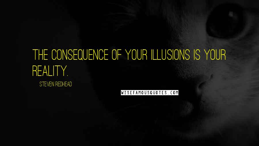 Steven Redhead Quotes: The consequence of your illusions is your reality.