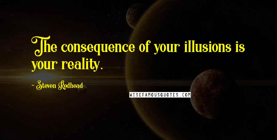 Steven Redhead Quotes: The consequence of your illusions is your reality.