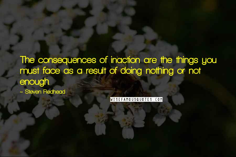 Steven Redhead Quotes: The consequences of inaction are the things you must face as a result of doing nothing or not enough.