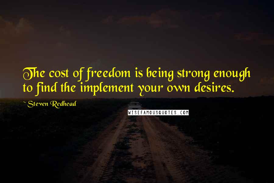 Steven Redhead Quotes: The cost of freedom is being strong enough to find the implement your own desires.