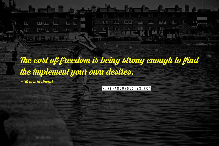 Steven Redhead Quotes: The cost of freedom is being strong enough to find the implement your own desires.