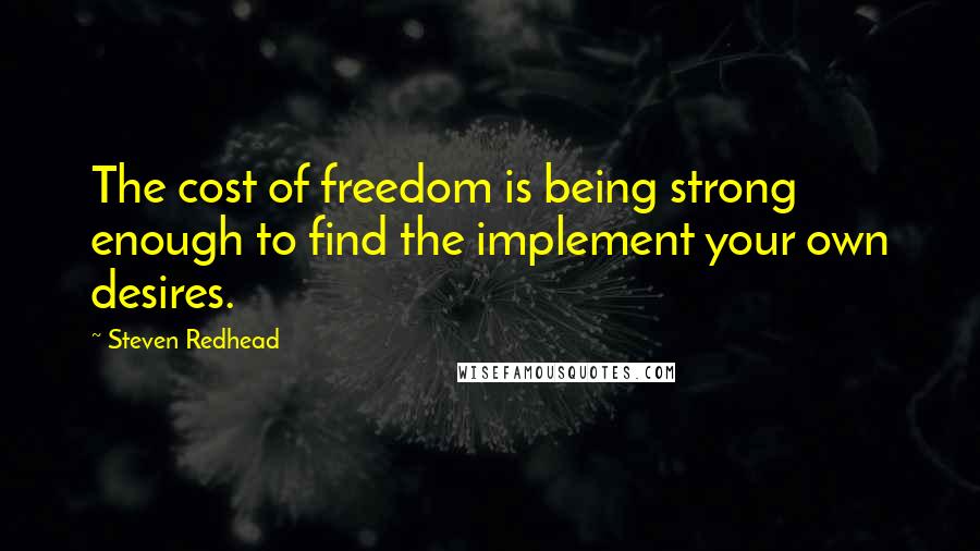 Steven Redhead Quotes: The cost of freedom is being strong enough to find the implement your own desires.