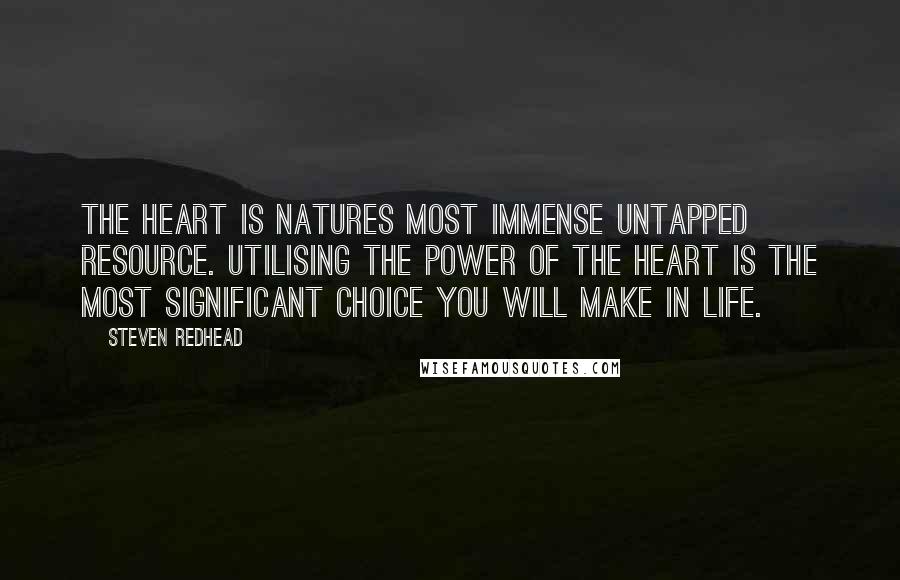 Steven Redhead Quotes: The heart is natures most immense untapped resource. Utilising the power of the heart is the most significant choice you will make in life.