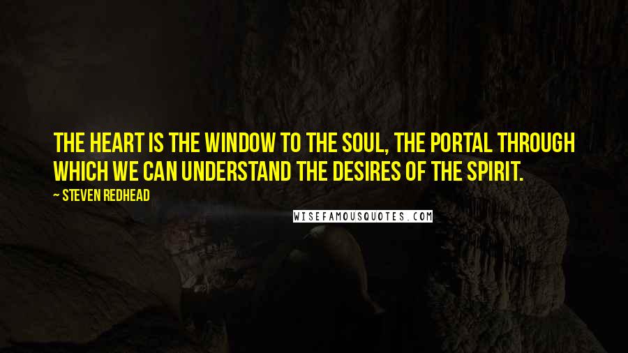 Steven Redhead Quotes: The heart is the window to the soul, the portal through which we can understand the desires of the spirit.