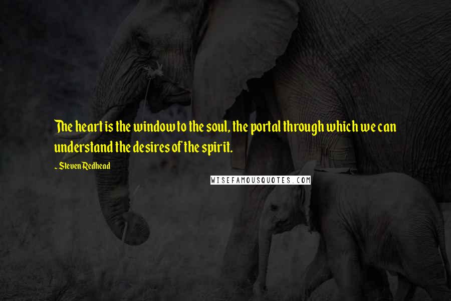 Steven Redhead Quotes: The heart is the window to the soul, the portal through which we can understand the desires of the spirit.