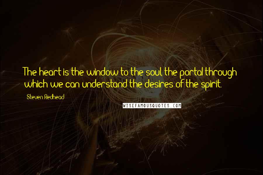 Steven Redhead Quotes: The heart is the window to the soul, the portal through which we can understand the desires of the spirit.