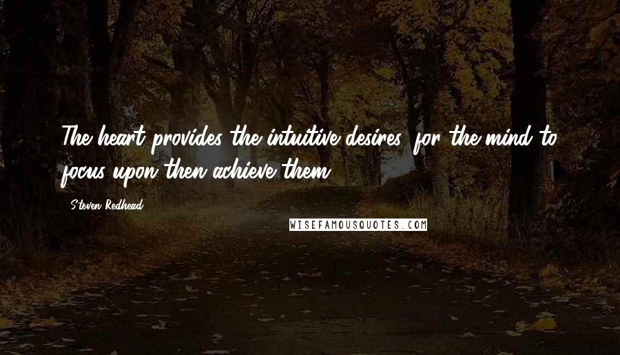 Steven Redhead Quotes: The heart provides the intuitive desires, for the mind to focus upon then achieve them.