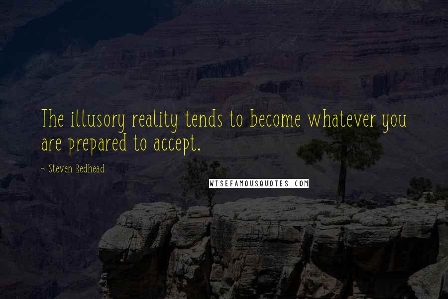 Steven Redhead Quotes: The illusory reality tends to become whatever you are prepared to accept.