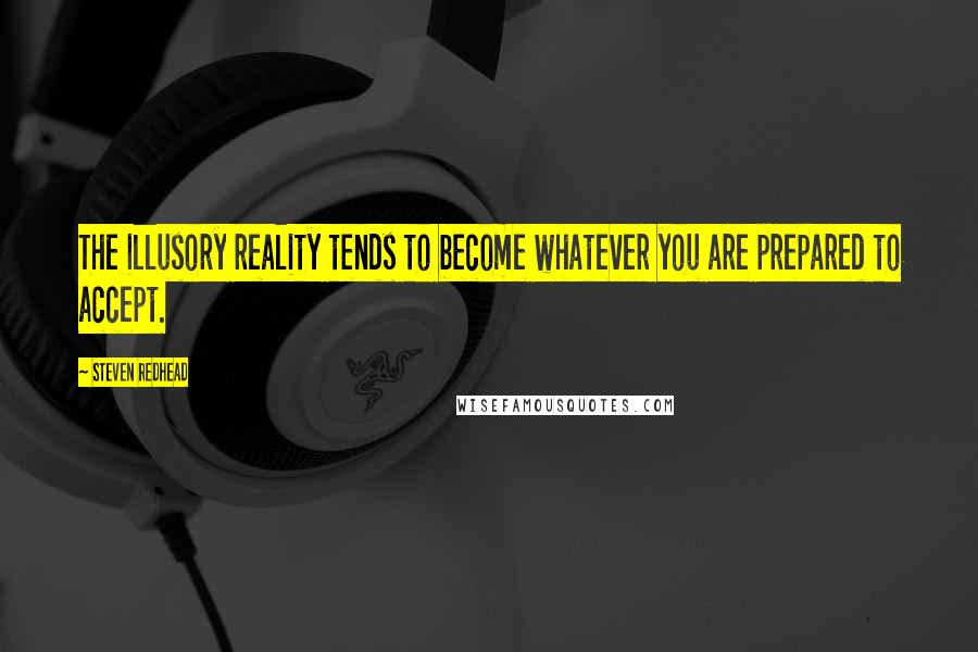 Steven Redhead Quotes: The illusory reality tends to become whatever you are prepared to accept.