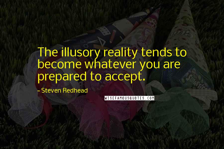 Steven Redhead Quotes: The illusory reality tends to become whatever you are prepared to accept.