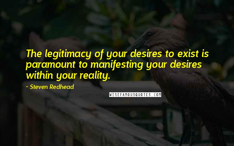 Steven Redhead Quotes: The legitimacy of your desires to exist is paramount to manifesting your desires within your reality.