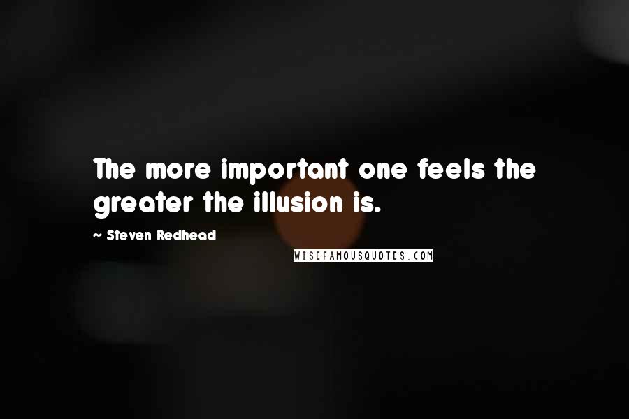 Steven Redhead Quotes: The more important one feels the greater the illusion is.
